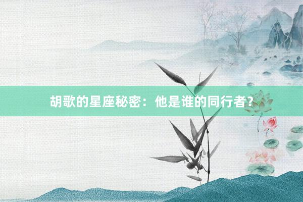 胡歌的星座秘密：他是谁的同行者？