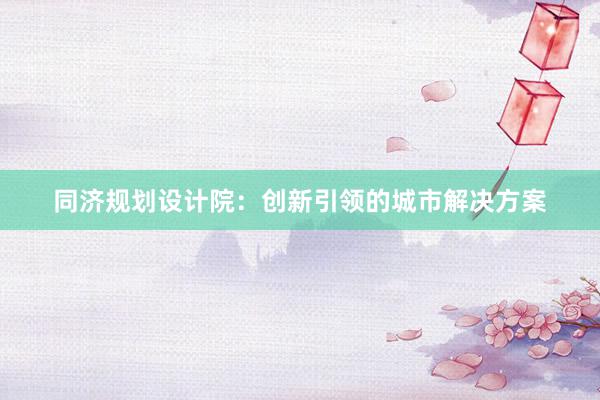 同济规划设计院：创新引领的城市解决方案